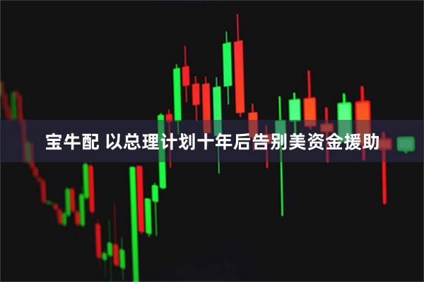 宝牛配 以总理计划十年后告别美资金援助
