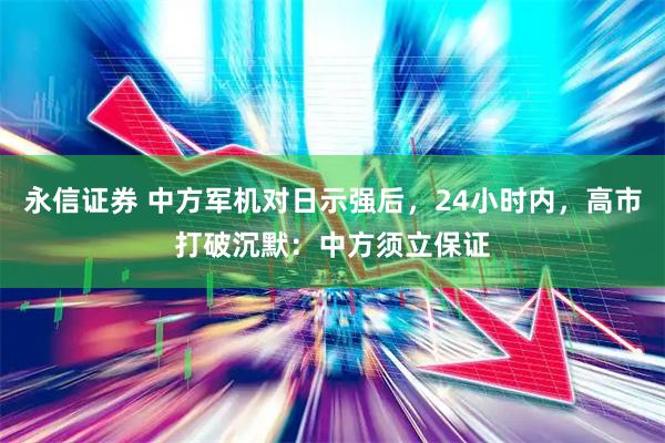 永信证券 中方军机对日示强后，24小时内，高市打破沉默：中方须立保证