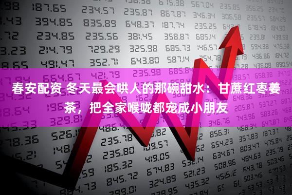 春安配资 冬天最会哄人的那碗甜水：甘蔗红枣姜茶，把全家喉咙都宠成小朋友