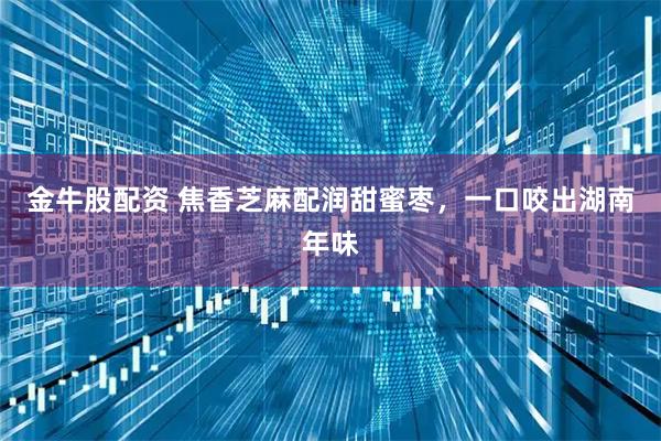 金牛股配资 焦香芝麻配润甜蜜枣，一口咬出湖南年味