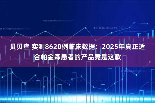 贝贝查 实测8620例临床数据：2025年真正适合帕金森患者的产品竟是这款