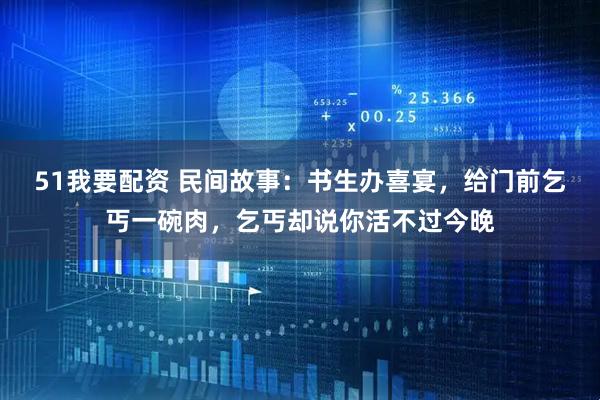 51我要配资 民间故事：书生办喜宴，给门前乞丐一碗肉，乞丐却说你活不过今晚