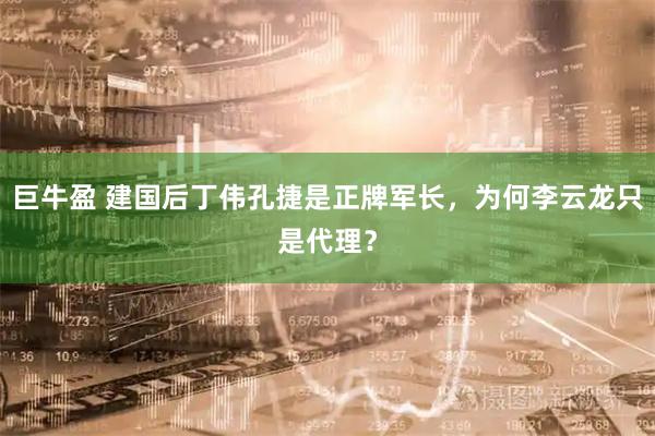 巨牛盈 建国后丁伟孔捷是正牌军长，为何李云龙只是代理？