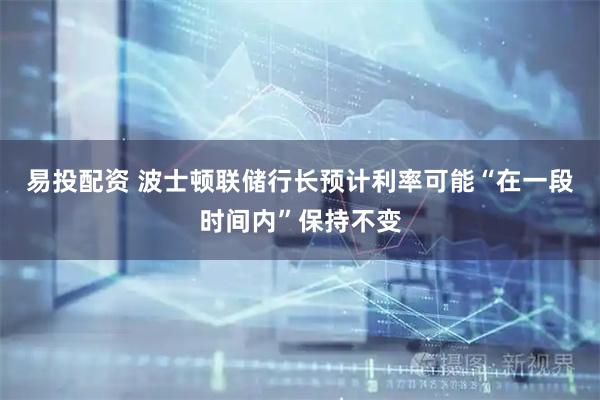 易投配资 波士顿联储行长预计利率可能“在一段时间内”保持不变