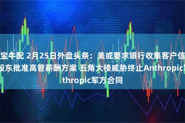 宝牛配 2月25日外盘头条：美或要求银行收集客户信息 苹果股东批准高管薪酬方案 五角大楼威胁终止Anthropic军方合同