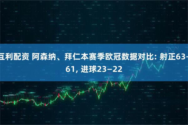 互利配资 阿森纳、拜仁本赛季欧冠数据对比: 射正63—61, 进球23—22