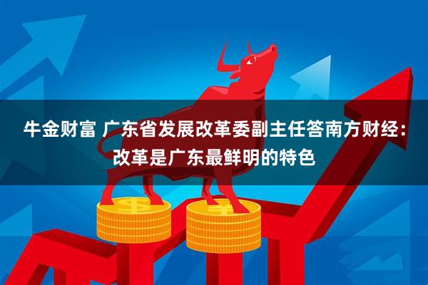 牛金财富 广东省发展改革委副主任答南方财经：改革是广东最鲜明的特色