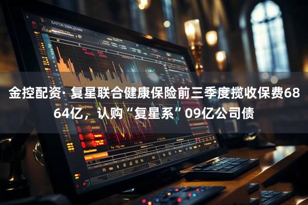 金控配资· 复星联合健康保险前三季度揽收保费6864亿，认购“复星系”09亿公司债