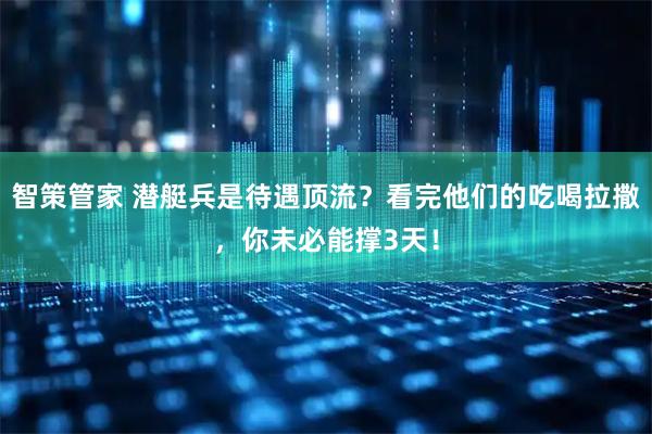 智策管家 潜艇兵是待遇顶流？看完他们的吃喝拉撒，你未必能撑3天！