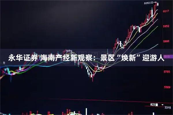 永华证券 海南产经新观察：景区“焕新”迎游人